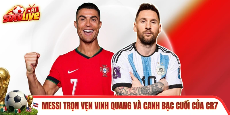 Messi trọn vẹn vinh quang và canh bạc cuối của CR7